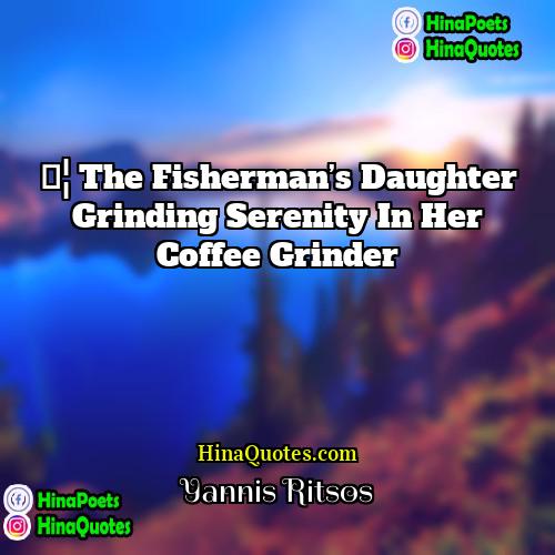 Yannis Ritsos Quotes | … the fisherman’s daughter grinding serenity in