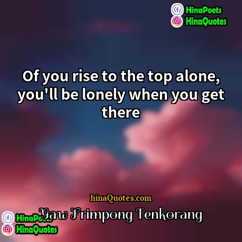 Yaw Frimpong Tenkorang Quotes | Of you rise to the top alone,