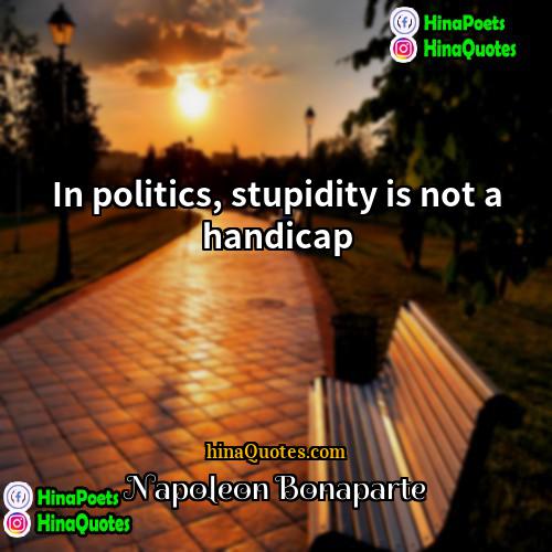 In Politics Stupidity Is Not A Handicap Napoleon Bonaparte Quotes | In Politics, Stupidity Is Not A Handicap.