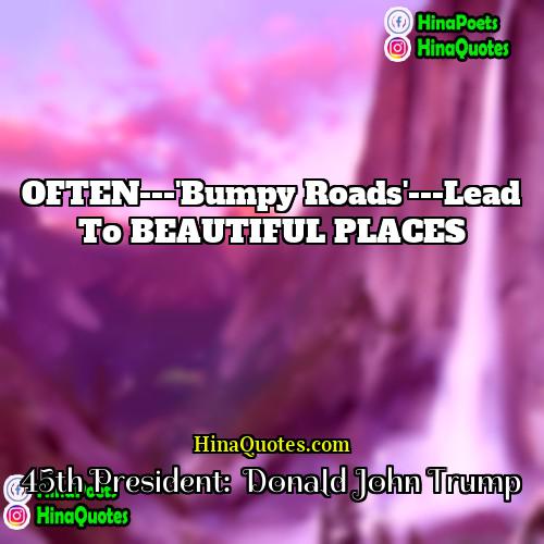 45th President:  Donald John Trump Quotes | OFTEN---'Bumpy Roads'---Lead to BEAUTIFUL PLACES.
  