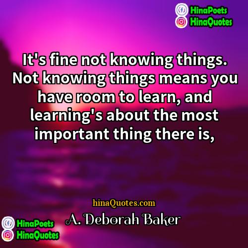 A Deborah Baker Quotes | It's fine not knowing things. Not knowing