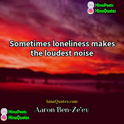 Aaron Ben-Zeev Quotes | Sometimes loneliness makes the loudest noise.
 