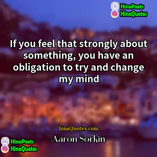 Aaron Sorkin Quotes | If you feel that strongly about something,