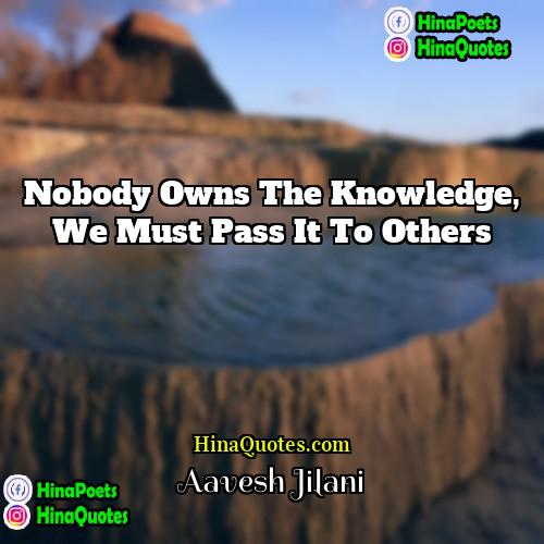 Aavesh Jilani Quotes | Nobody owns the knowledge, We must pass
