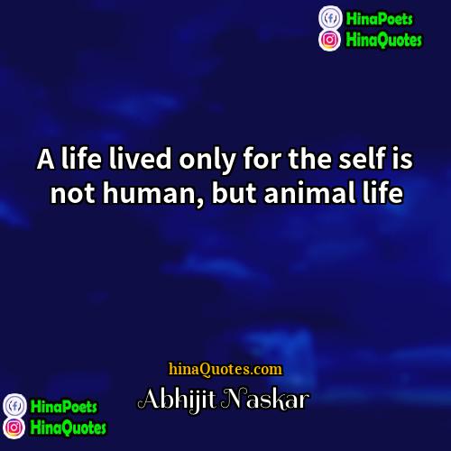 Abhijit Naskar Quotes | A life lived only for the self