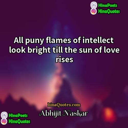 Abhijit Naskar Quotes | All puny flames of intellect look bright