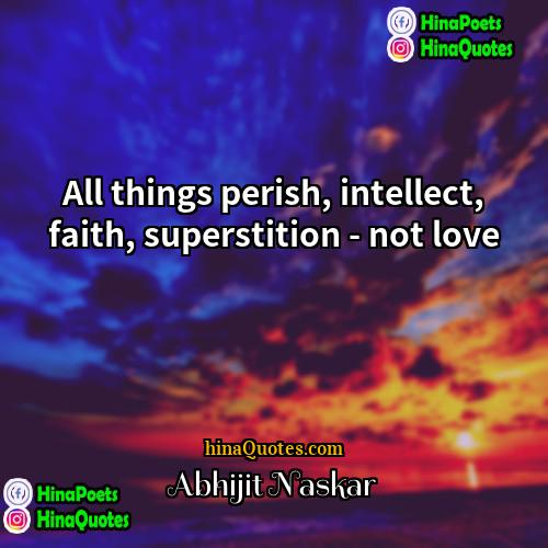Abhijit Naskar Quotes | All things perish, intellect, faith, superstition -