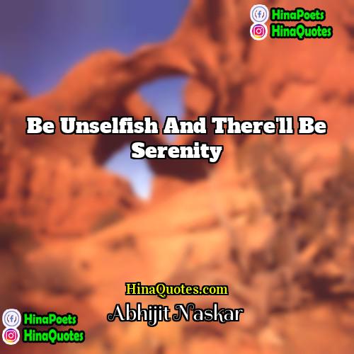 Abhijit Naskar Quotes | Be unselfish and there'll be serenity.
 