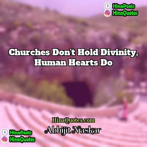 Abhijit Naskar Quotes | Churches don't hold divinity, human hearts do.
