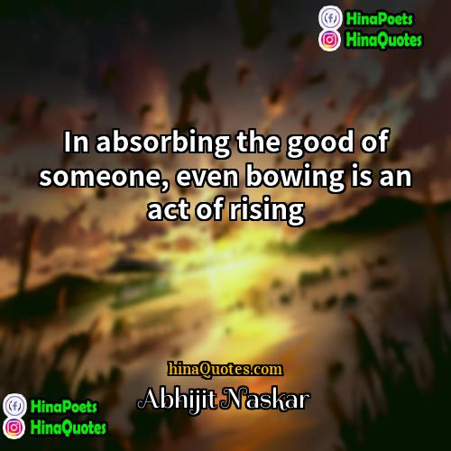 Abhijit Naskar Quotes | In absorbing the good of someone, even