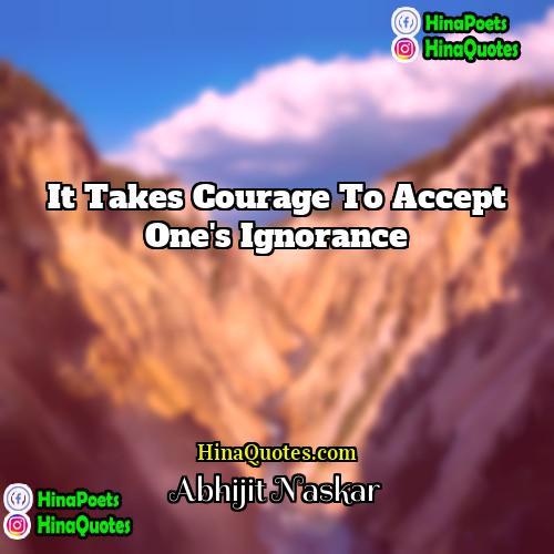 Abhijit Naskar Quotes | It takes courage to accept one's ignorance.
