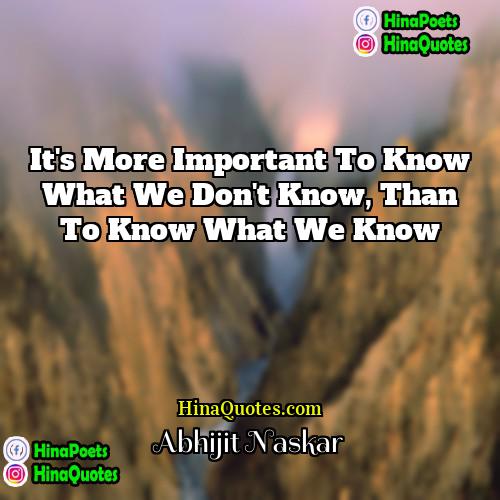Abhijit Naskar Quotes | It's more important to know what we