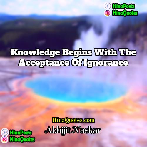 Abhijit Naskar Quotes | Knowledge begins with the acceptance of ignorance.
