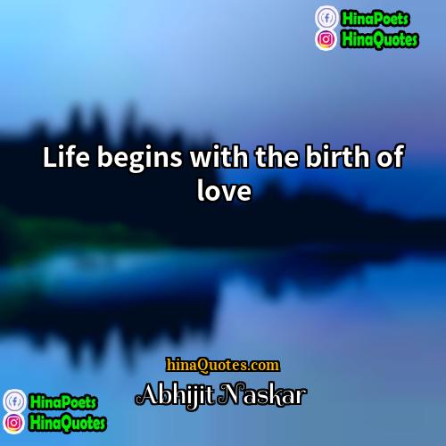 Abhijit Naskar Quotes | Life begins with the birth of love.

