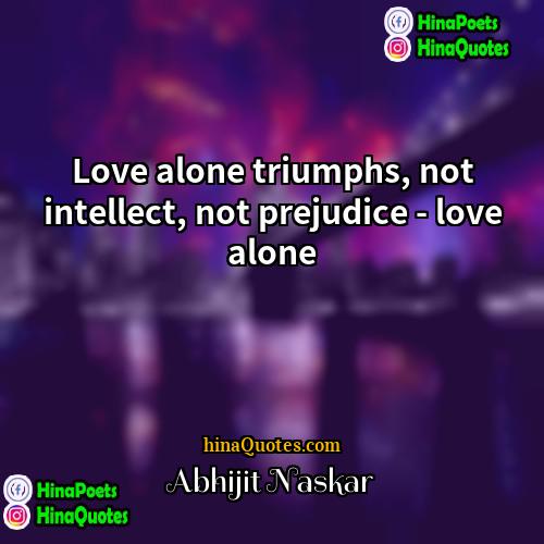 Abhijit Naskar Quotes | Love alone triumphs, not intellect, not prejudice