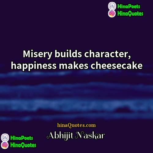 Abhijit Naskar Quotes | Misery builds character, happiness makes cheesecake.
 
