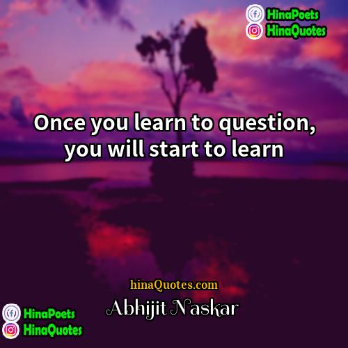 Abhijit Naskar Quotes | Once you learn to question, you will