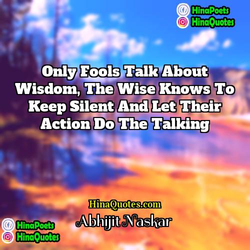 Abhijit Naskar Quotes | Only fools talk about wisdom, the wise