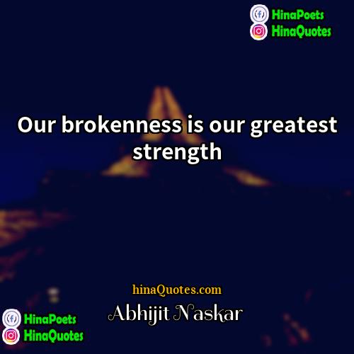 Abhijit Naskar Quotes | Our brokenness is our greatest strength.
 