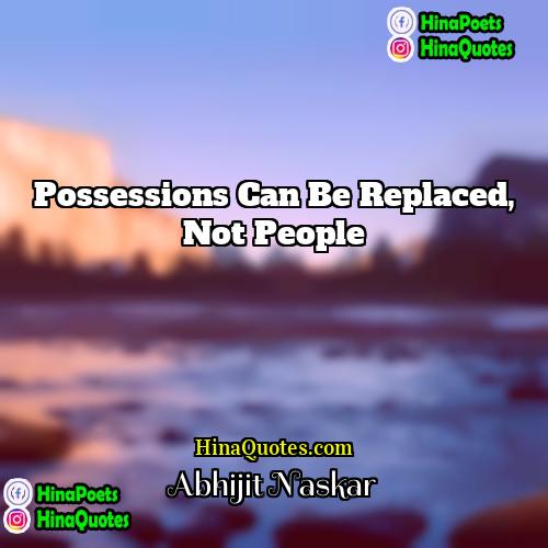 Abhijit Naskar Quotes | Possessions can be replaced, not people.
 