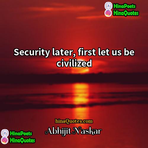 Abhijit Naskar Quotes | Security later, first let us be civilized.
