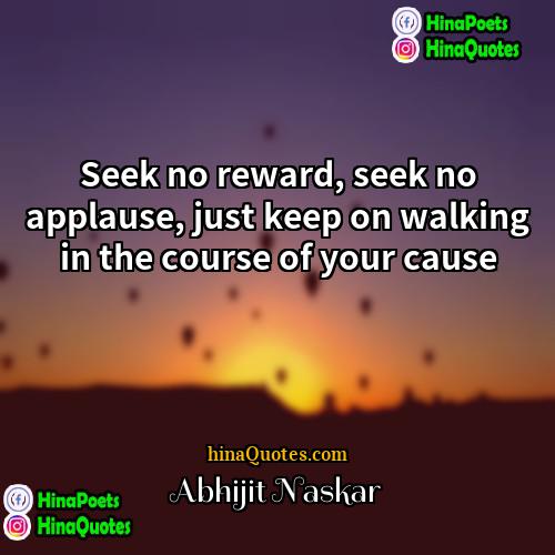Abhijit Naskar Quotes | Seek no reward, seek no applause, just