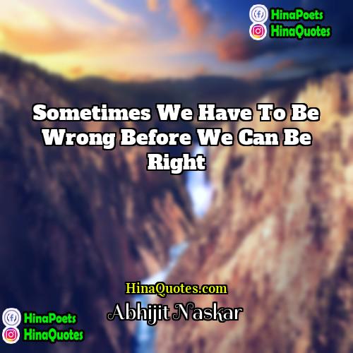 Abhijit Naskar Quotes | Sometimes we have to be wrong before