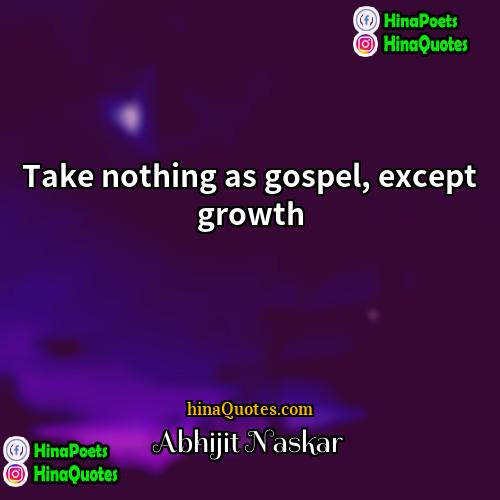 Abhijit Naskar Quotes | Take nothing as gospel, except growth.
 