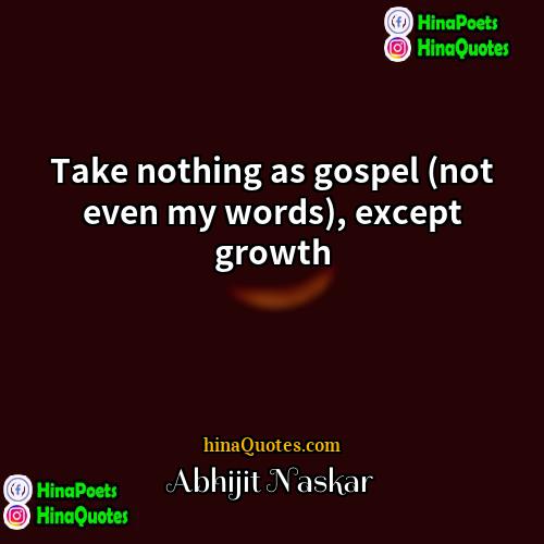 Abhijit Naskar Quotes | Take nothing as gospel (not even my