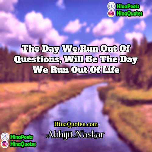 Abhijit Naskar Quotes | The day we run out of questions,