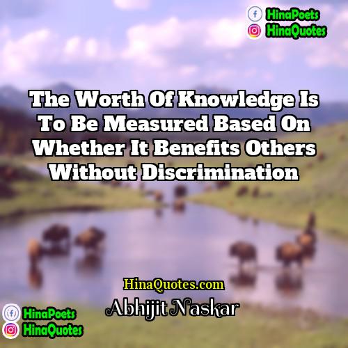 Abhijit Naskar Quotes | The worth of knowledge is to be