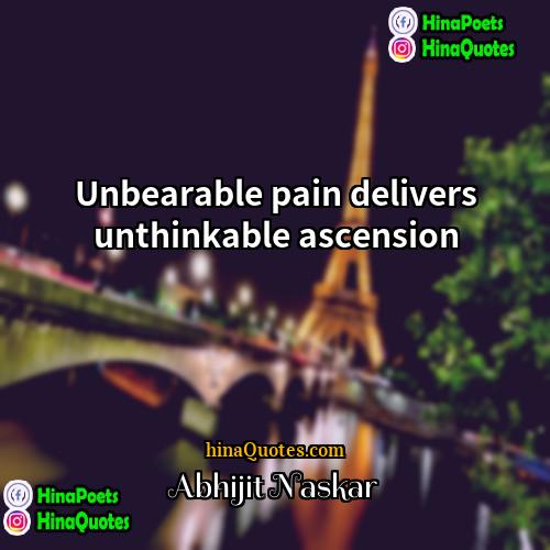 Abhijit Naskar Quotes | Unbearable pain delivers unthinkable ascension.
  