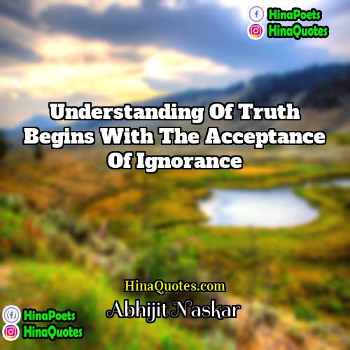 Abhijit Naskar Quotes | Understanding of truth begins with the acceptance