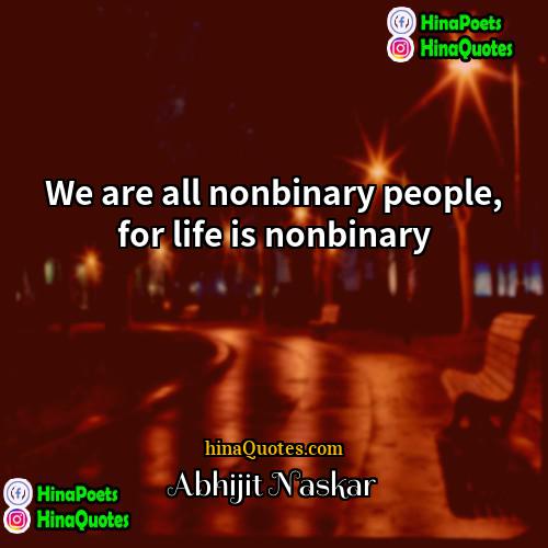 Abhijit Naskar Quotes | We are all nonbinary people, for life