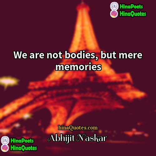 Abhijit Naskar Quotes | We are not bodies, but mere memories.
