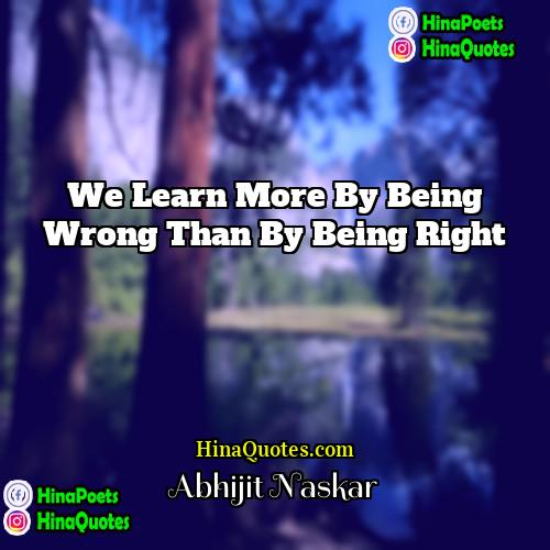 Abhijit Naskar Quotes | We learn more by being wrong than
