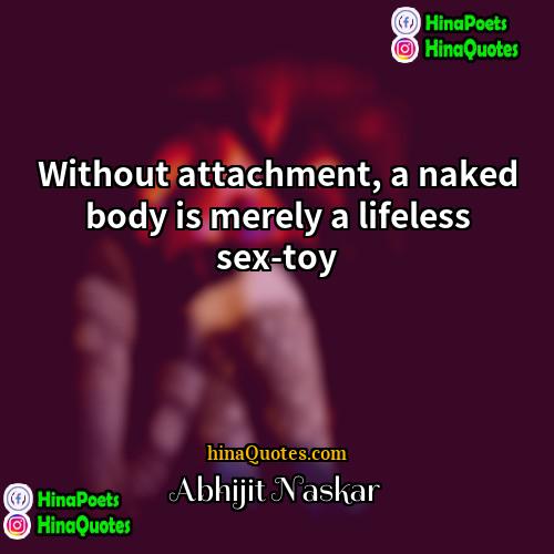 Abhijit Naskar Quotes | Without attachment, a naked body is merely