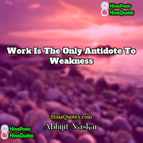 Abhijit Naskar Quotes | Work is the only antidote to weakness.
