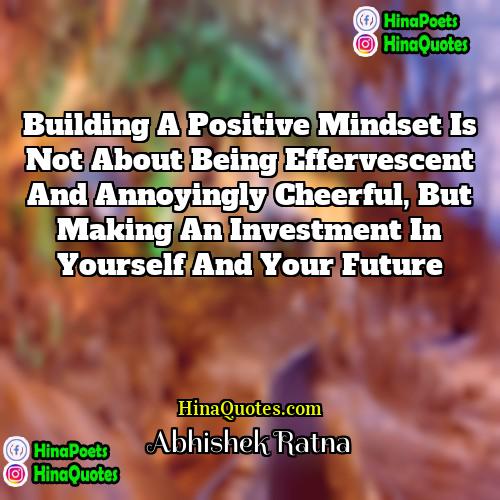 Abhishek Ratna Quotes | Building a positive mindset is not about