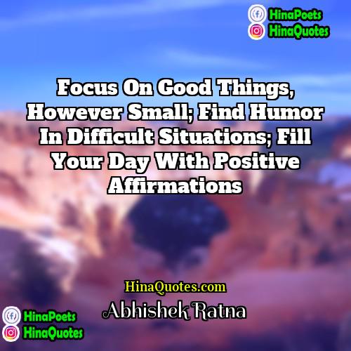Abhishek Ratna Quotes | Focus on good things, however small; find