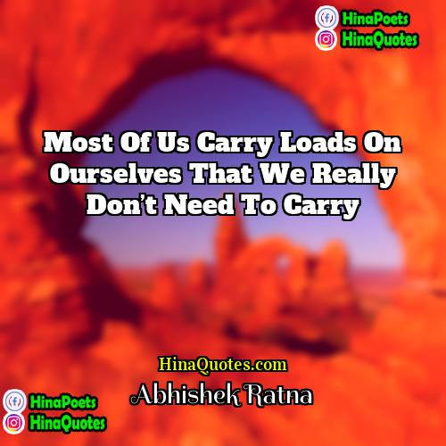 Abhishek Ratna Quotes | Most of us carry loads on ourselves