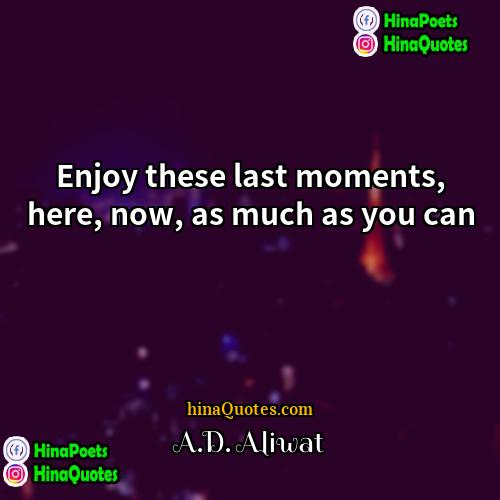 AD Aliwat Quotes | Enjoy these last moments, here, now, as