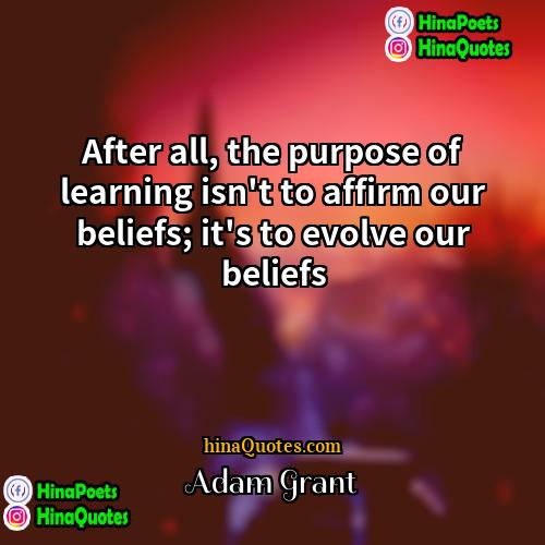 Adam Grant Quotes | After all, the purpose of learning isn't