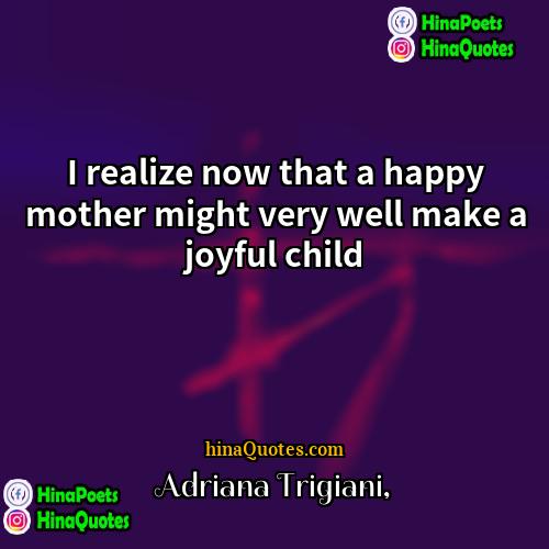 Adriana Trigiani Quotes | I realize now that a happy mother