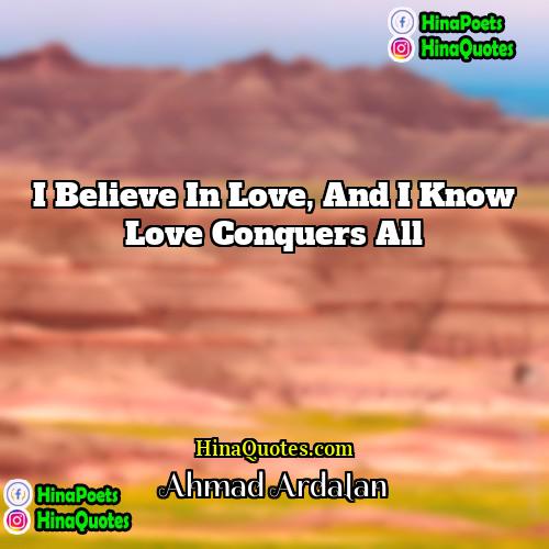 Ahmad Ardalan Quotes | I believe in Love, and I know
