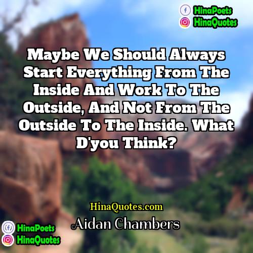 Aidan Chambers Quotes | Maybe we should always start everything from