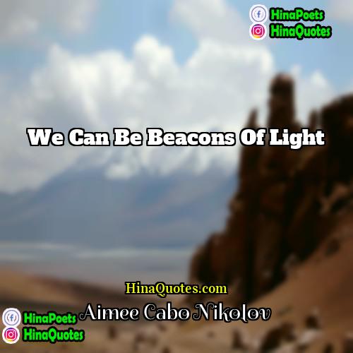 Aimee Cabo Nikolov Quotes | We can be beacons of light
 