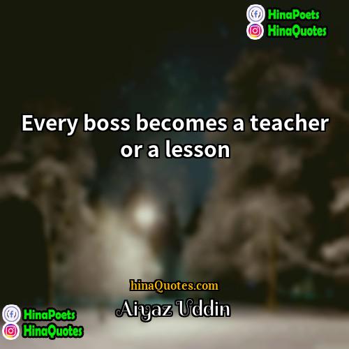 Aiyaz Uddin Quotes | Every boss becomes a teacher or a