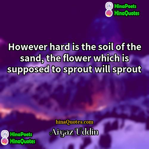 Aiyaz Uddin Quotes | However hard is the soil of the