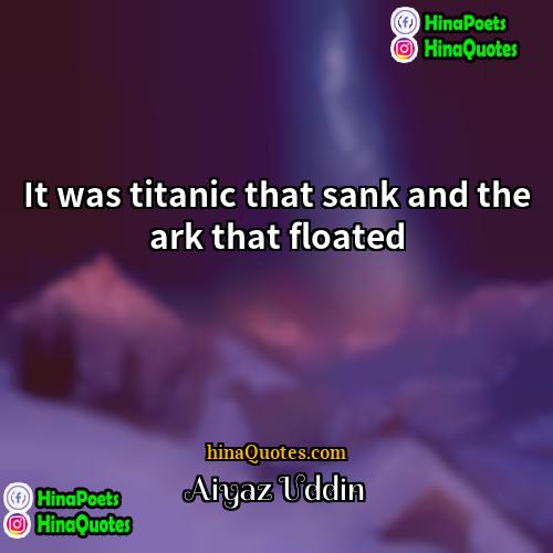 Aiyaz Uddin Quotes | It was titanic that sank and the